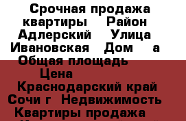                                                        Срочная продажа квартиры  › Район ­ Адлерский  › Улица ­ Ивановская › Дом ­ 4а › Общая площадь ­ 32 › Цена ­ 2 600 000 - Краснодарский край, Сочи г. Недвижимость » Квартиры продажа   . Краснодарский край,Сочи г.